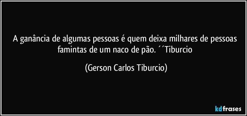 A ganância de algumas pessoas é quem deixa milhares de pessoas famintas de um naco de pão. ´´Tiburcio (Gerson Carlos Tiburcio)