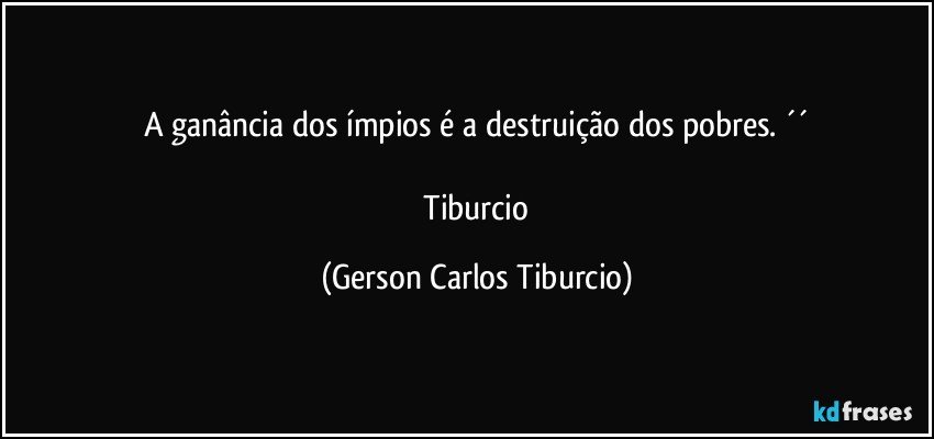 A ganância dos ímpios é a destruição dos pobres. ´´

 Tiburcio (Gerson Carlos Tiburcio)