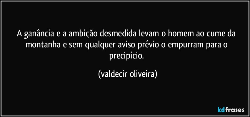 A ganância e a ambição desmedida levam o homem ao cume da montanha e sem qualquer aviso prévio o empurram para o precipício. (valdecir oliveira)