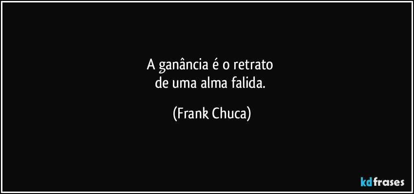 A ganância é o retrato 
de uma alma falida. (Frank Chuca)