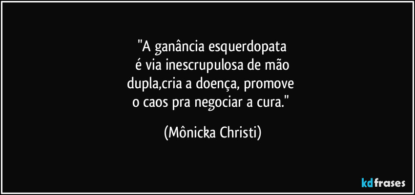 "A ganância esquerdopata
 é via inescrupulosa de mão 
dupla,cria a doença, promove 
o caos pra negociar a cura." (Mônicka Christi)
