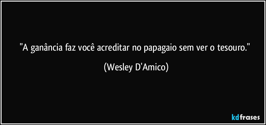 "A ganância faz você acreditar no papagaio sem ver o tesouro." (Wesley D'Amico)