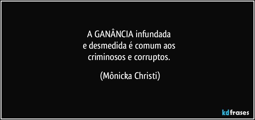 A GANÂNCIA infundada 
e desmedida é comum aos 
criminosos e corruptos. (Mônicka Christi)