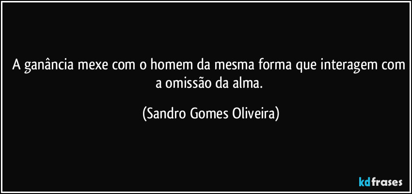 A ganância mexe com o homem da mesma forma que interagem com a omissão da alma. (Sandro Gomes Oliveira)