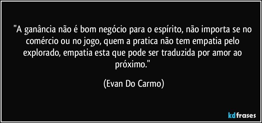 "A ganância não é bom negócio para o espírito, não importa se no comércio ou no jogo, quem a pratica não tem empatia pelo explorado, empatia esta que pode ser traduzida por amor ao próximo." (Evan Do Carmo)