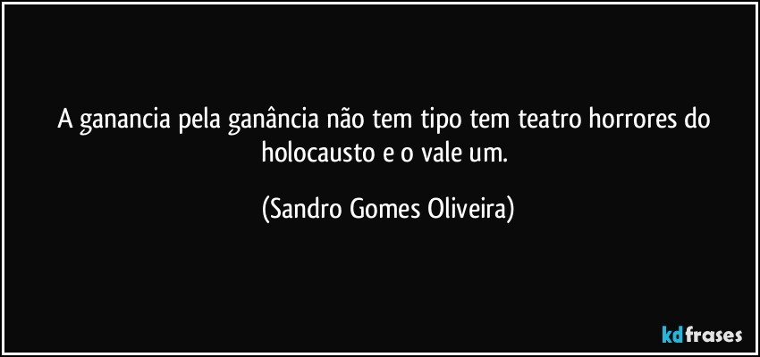A ganancia pela ganância não tem tipo tem teatro horrores do holocausto e o vale um. (Sandro Gomes Oliveira)