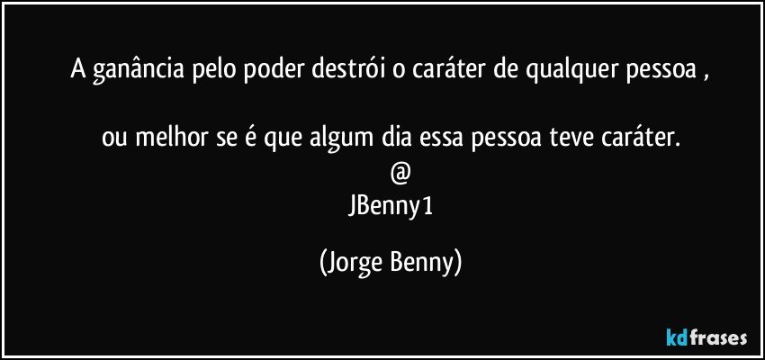 A ganância pelo poder destrói o caráter de qualquer pessoa ,

ou melhor se é que algum dia essa pessoa teve caráter.
            @
    JBenny1 (Jorge Benny)