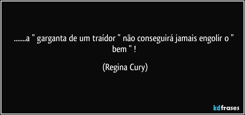 ...a " garganta de um traídor " não conseguirá jamais engolir o " bem " ! (Regina Cury)