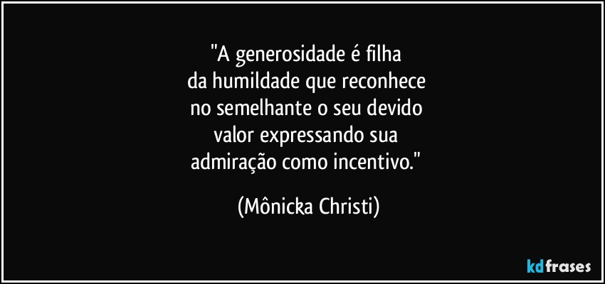 "A generosidade é filha 
da humildade que reconhece 
no semelhante o seu devido 
valor expressando sua 
admiração como incentivo." (Mônicka Christi)