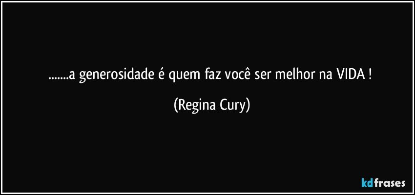 ...a  generosidade  é quem  faz   você   ser melhor  na VIDA ! (Regina Cury)