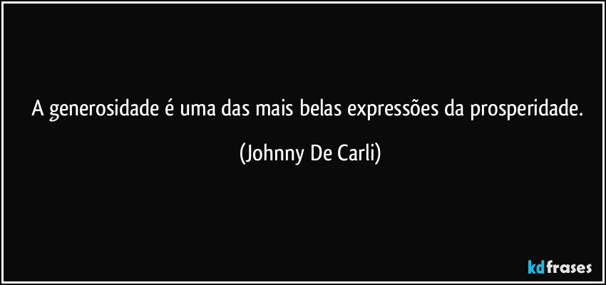 A generosidade é uma das mais belas expressões da prosperidade. (Johnny De Carli)