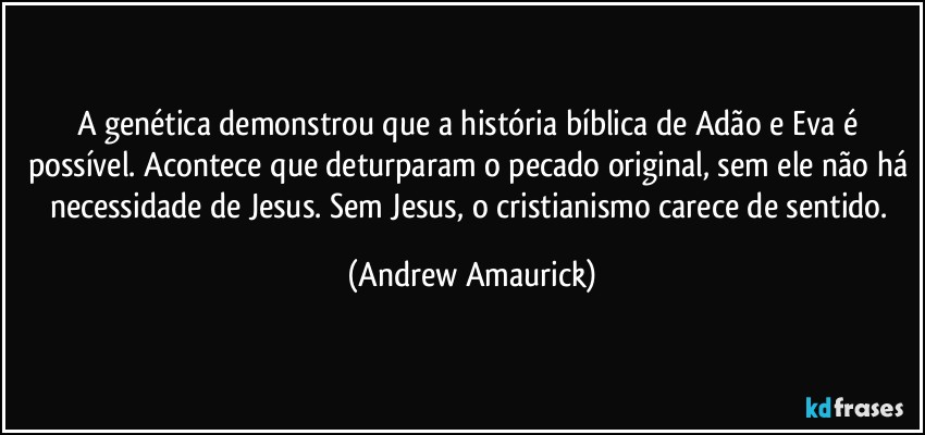 A genética demonstrou que a história bíblica de Adão e Eva é possível. Acontece que deturparam o pecado original, sem ele não há necessidade de Jesus. Sem Jesus, o cristianismo carece de sentido. (Andrew Amaurick)