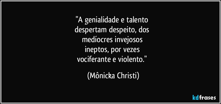 "A genialidade e talento
despertam despeito, dos
medíocres invejosos
ineptos, por vezes
vociferante e violento." (Mônicka Christi)