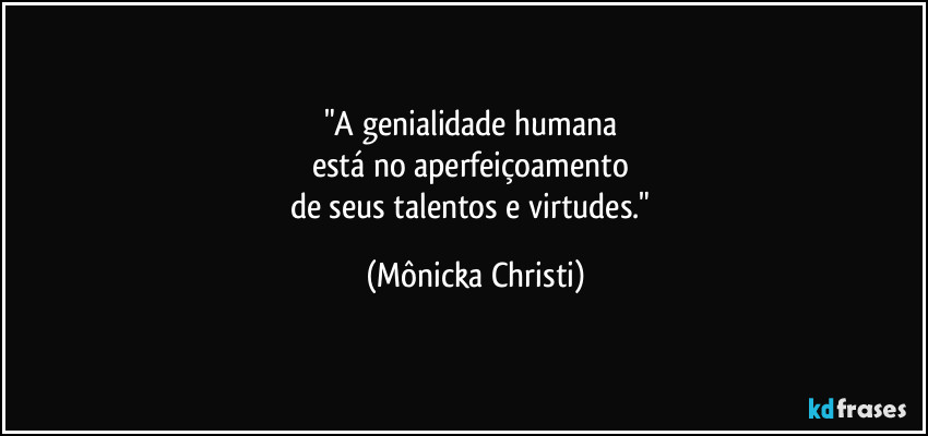 "A genialidade humana 
está no aperfeiçoamento 
de seus talentos e virtudes." (Mônicka Christi)