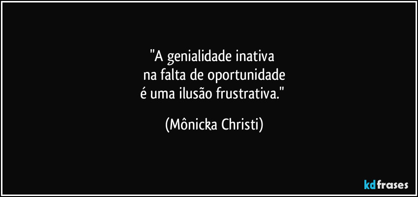 "A genialidade inativa 
na falta de oportunidade
é uma ilusão frustrativa." (Mônicka Christi)