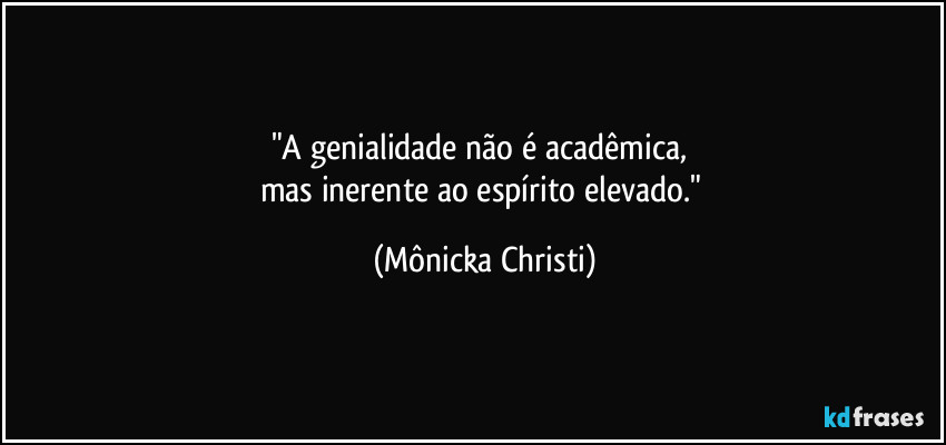 "A genialidade não é acadêmica, 
mas inerente ao espírito elevado." (Mônicka Christi)