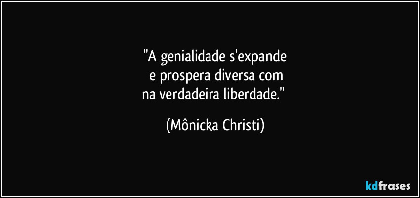 "A genialidade s'expande
 e prospera diversa com
na verdadeira liberdade." (Mônicka Christi)