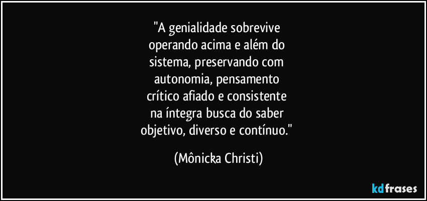 "A genialidade sobrevive 
operando acima e além do 
sistema, preservando com 
autonomia, pensamento 
crítico afiado e consistente 
na íntegra busca do saber 
objetivo, diverso e contínuo." (Mônicka Christi)