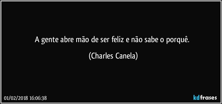 A gente abre mão de ser feliz e não sabe o porquê. (Charles Canela)