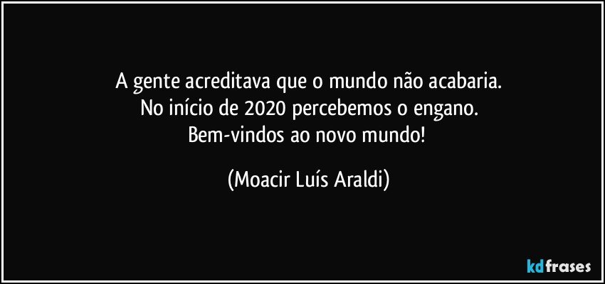 A gente acreditava que o mundo não acabaria.
No início de 2020 percebemos o engano.
Bem-vindos ao novo mundo! (Moacir Luís Araldi)