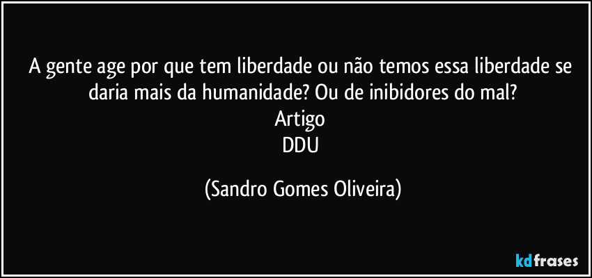 A gente age por que tem liberdade ou não temos essa liberdade se daria mais da humanidade? Ou de inibidores do mal?
Artigo 
DDU (Sandro Gomes Oliveira)