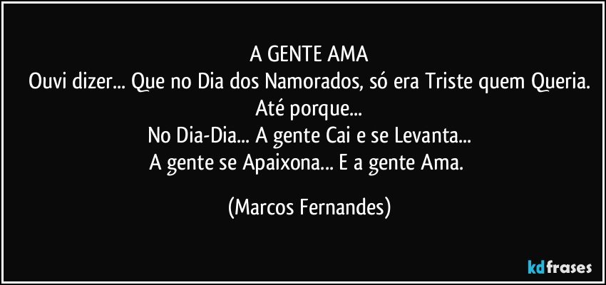 A GENTE AMA
Ouvi dizer... Que no Dia dos Namorados, só era Triste quem Queria.
Até porque...
No Dia-Dia... A gente Cai e se Levanta...
A gente se Apaixona... E a gente Ama. (Marcos Fernandes)