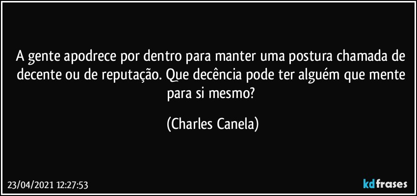 A gente apodrece por dentro para manter uma postura chamada de decente ou de reputação. Que decência pode ter alguém que mente para si mesmo? (Charles Canela)