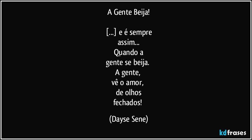 A Gente Beija!

[...] e é sempre
assim...
Quando a
gente se beija. 
A gente, 
vê o amor, 
de olhos
fechados! (Dayse Sene)