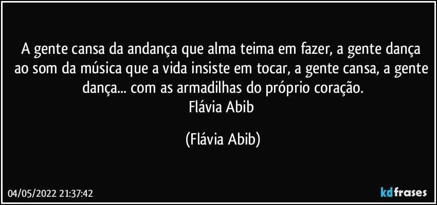 A gente cansa da andança que alma teima em fazer, a gente dança ao som da música que a vida insiste em tocar, a gente cansa, a gente dança... com as armadilhas do próprio coração.
Flávia Abib (Flávia Abib)