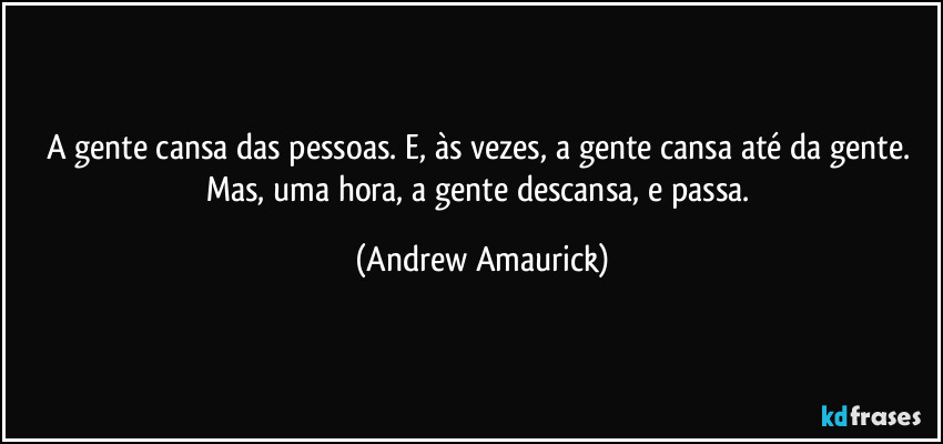 A gente cansa das pessoas. E, às vezes, a gente cansa até da gente. Mas, uma hora, a gente descansa, e passa. (Andrew Amaurick)