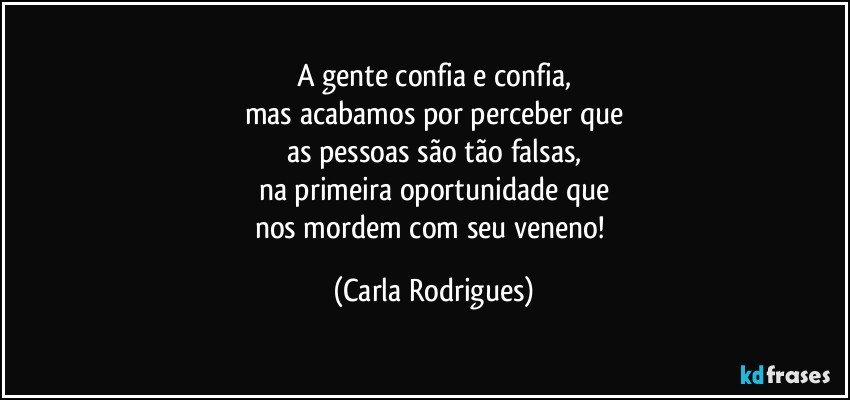 A gente confia e confia,
mas acabamos por perceber que
as pessoas são tão falsas,
na primeira oportunidade que
nos mordem com seu veneno! (Carla Rodrigues)