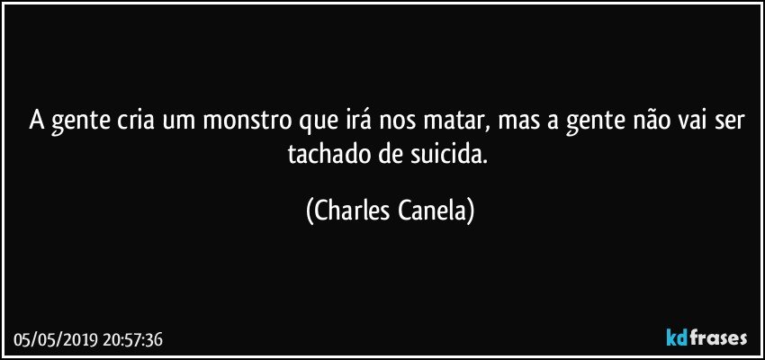 A gente cria um monstro que irá nos matar, mas a gente não vai ser tachado de suicida. (Charles Canela)