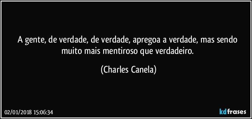 A gente, de verdade, de verdade, apregoa a verdade, mas sendo muito mais mentiroso que verdadeiro. (Charles Canela)