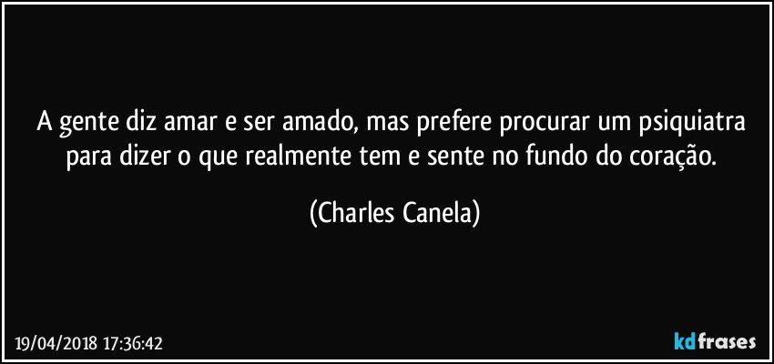 A gente diz amar e ser amado, mas prefere procurar um psiquiatra para dizer o que realmente tem e sente no fundo do coração. (Charles Canela)