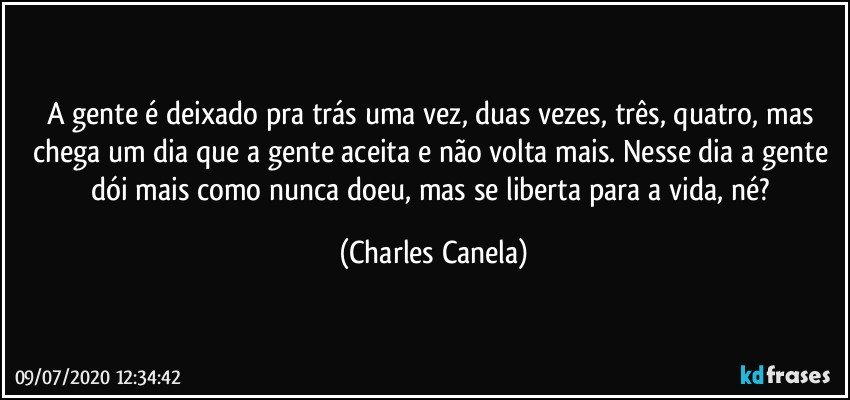 A gente é deixado pra trás uma vez, duas vezes, três, quatro, mas chega um dia que a gente aceita e não volta mais. Nesse dia a gente dói mais como nunca doeu, mas se liberta para a vida, né? (Charles Canela)