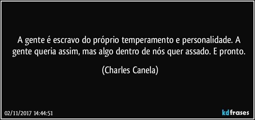 A gente é escravo do próprio temperamento e personalidade. A gente queria assim, mas algo dentro de nós quer assado. E pronto. (Charles Canela)