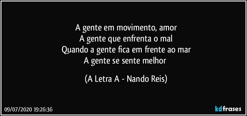 A gente em movimento, amor
A gente que enfrenta o mal
Quando a gente fica em frente ao mar
A gente se sente melhor (A Letra A - Nando Reis)