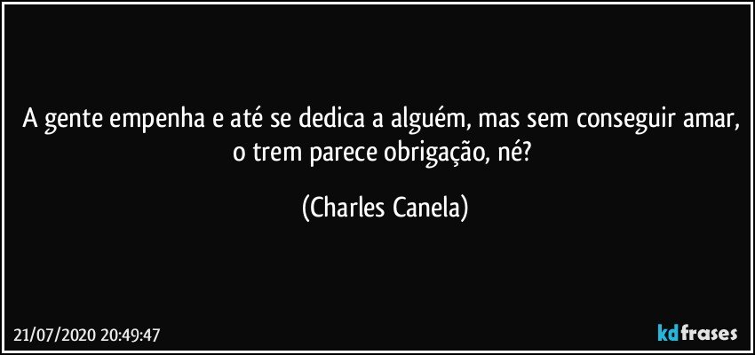 A gente empenha e até se dedica a alguém, mas sem conseguir amar, o trem parece obrigação, né? (Charles Canela)