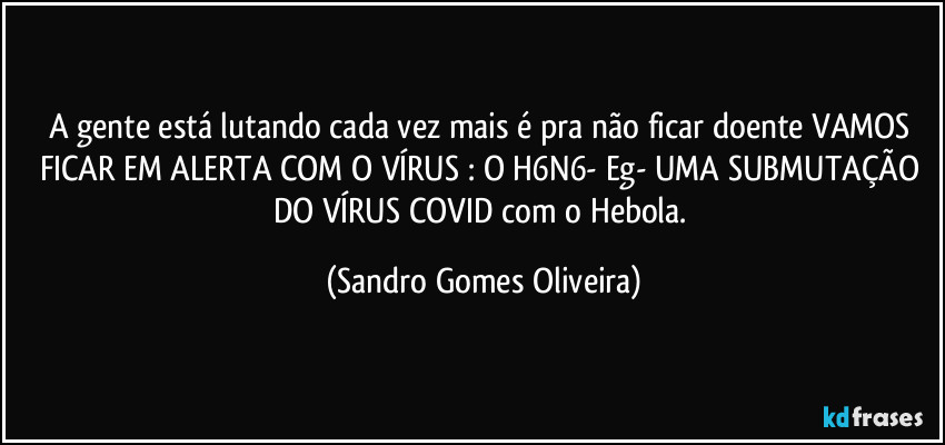 A gente está lutando cada vez mais é pra não ficar doente VAMOS FICAR EM ALERTA COM O VÍRUS : O H6N6- Eg- UMA SUBMUTAÇÃO DO VÍRUS COVID com o Hebola. (Sandro Gomes Oliveira)
