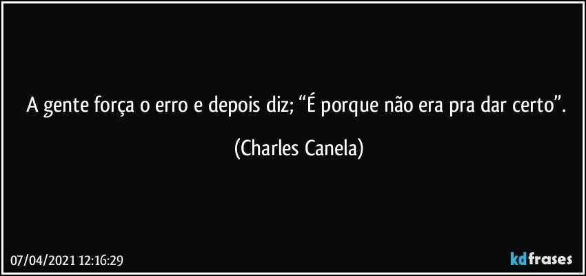 A gente força o erro e depois diz; “É porque não era pra dar certo”. (Charles Canela)