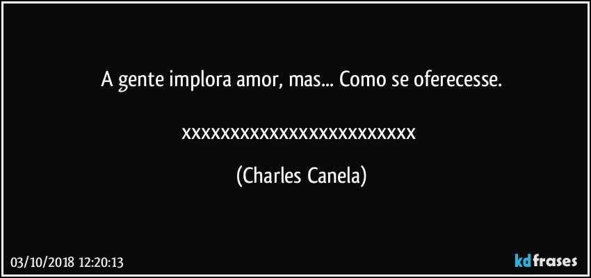 A gente implora amor, mas... Como se oferecesse.

xxxxxxxxxxxxxxxxxxxxxxxx (Charles Canela)