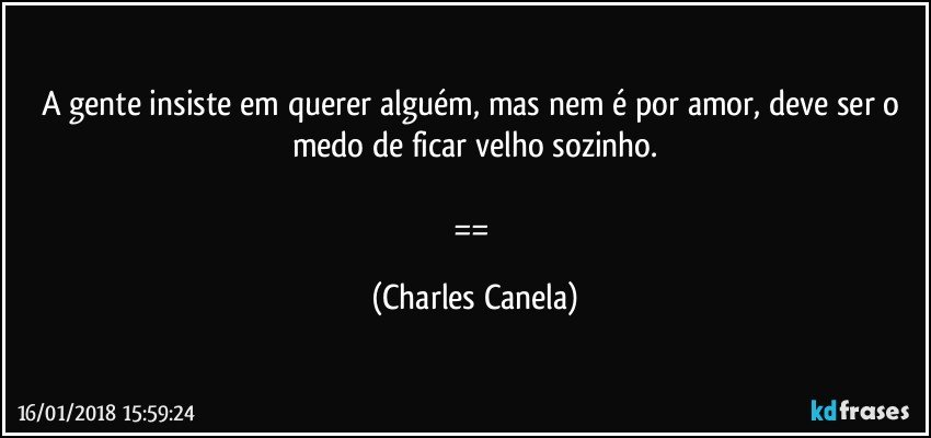 A gente insiste em querer alguém, mas nem é por amor, deve ser o medo de ficar velho sozinho.

== (Charles Canela)