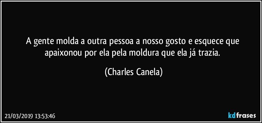 A gente molda a outra pessoa a nosso gosto e esquece que apaixonou por ela pela moldura que ela já trazia. (Charles Canela)