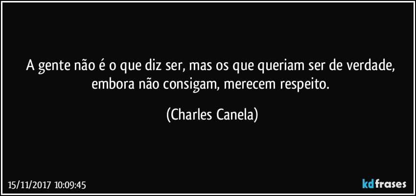 A gente não é o que diz ser, mas os que queriam ser de verdade, embora não consigam, merecem respeito. (Charles Canela)