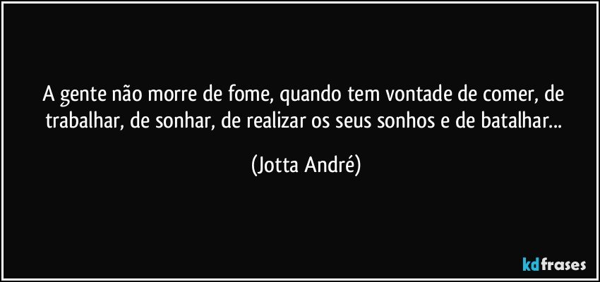 A gente não morre de fome, quando tem vontade de comer, de trabalhar, de sonhar, de realizar os seus sonhos e de batalhar... (Jotta André)