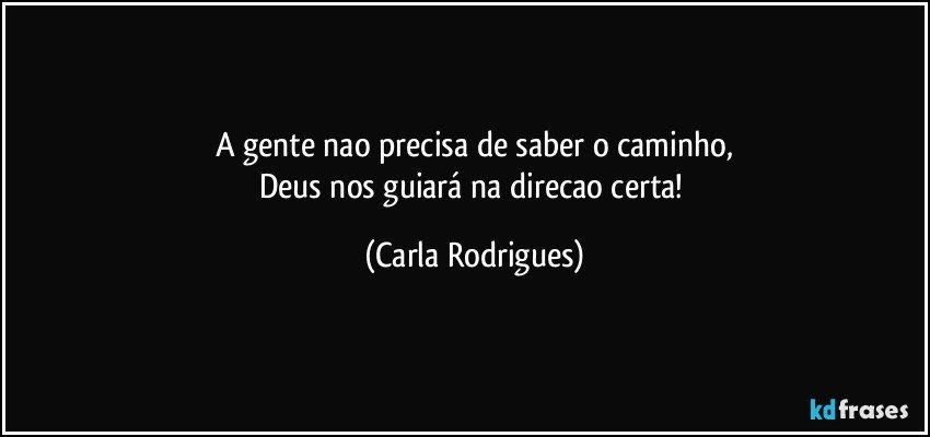 A gente nao precisa de saber o caminho,
Deus nos guiará na direcao certa! (Carla Rodrigues)