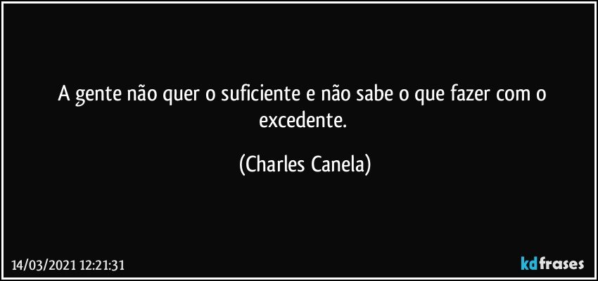 A gente não quer o suficiente e não sabe o que fazer com o excedente. (Charles Canela)