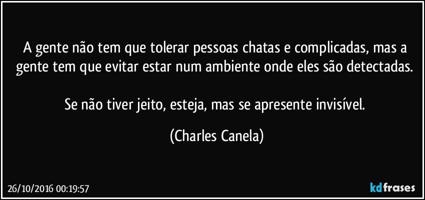 A gente não tem que tolerar pessoas chatas e complicadas, mas a gente tem que evitar estar num ambiente onde eles são detectadas. 

Se não tiver jeito, esteja, mas se apresente invisível. (Charles Canela)