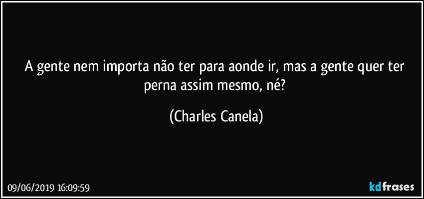 A gente nem importa não ter para aonde ir, mas a gente quer ter perna assim mesmo, né? (Charles Canela)