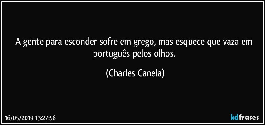 A gente para esconder sofre em grego, mas esquece que vaza em português pelos olhos. (Charles Canela)